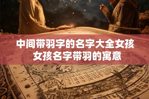 中间带羽字的名字大全女孩  女孩名字带羽的寓意