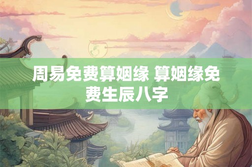 周易免费算姻缘 算姻缘免费生辰八字 周易免费算姻缘 算姻缘免费生辰八字