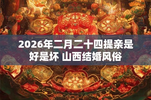 2026年二月二十四提亲是好是坏 山西结婚风俗 2026年二月二十四提亲是好是坏 山西结婚风俗