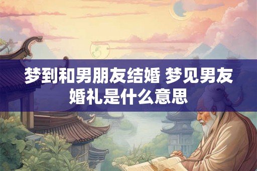 梦到和男朋友结婚 梦见男友婚礼是什么意思