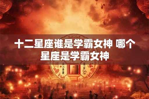 十二星座谁是学霸女神 哪个星座是学霸女神