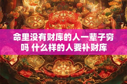 命里没有财库的人一辈子穷吗 什么样的人要补财库