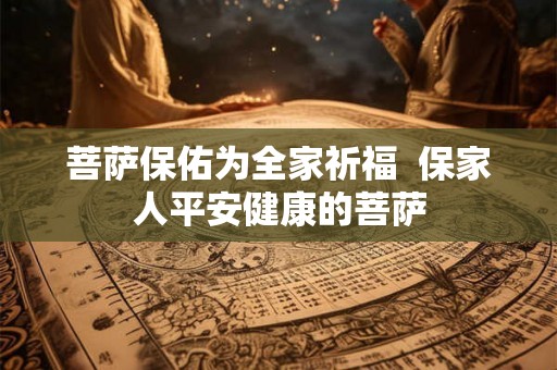 菩萨保佑为全家祈福  保家人平安健康的菩萨