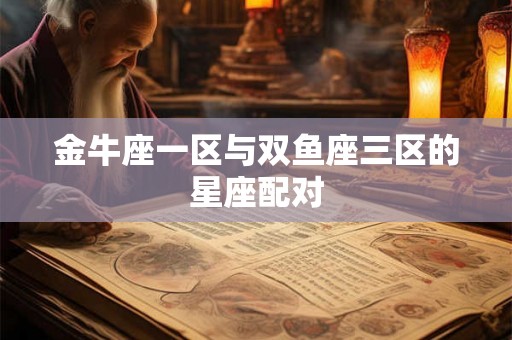 金牛座一区与双鱼座三区的星座配对 金牛座一区与双鱼座三区的星座配对