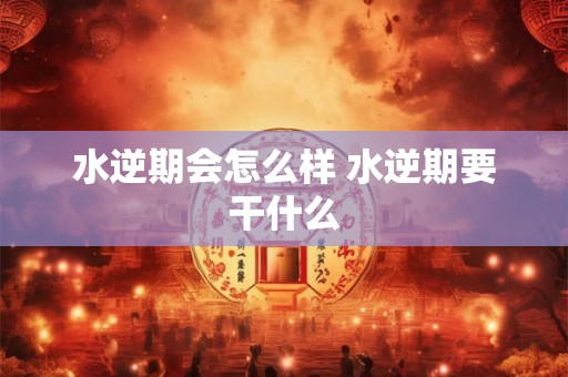 水逆期会怎么样 水逆期要干什么