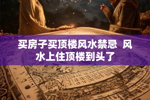 买房子买顶楼风水禁忌  风水上住顶楼到头了