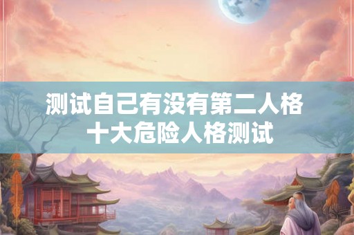 测试自己有没有第二人格 十大危险人格测试 测试自己有没有第二人格 十大危险人格测试
