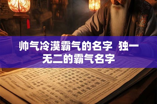 帅气冷漠霸气的名字  独一无二的霸气名字