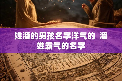 姓潘的男孩名字洋气的  潘姓霸气的名字