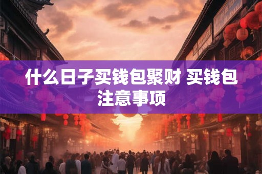 什么日子买钱包聚财 买钱包注意事项