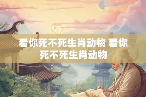 看你死不死生肖动物 看你死不死生肖动物