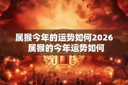 属猴今年的运势如何2026  属猴的今年运势如何