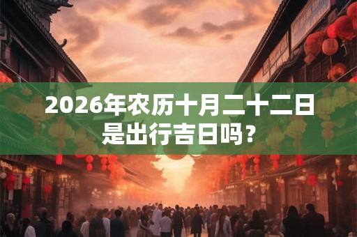 2026年农历十月二十二日是出行吉日吗? 2026年农历十月二十二日是出行吉日吗?