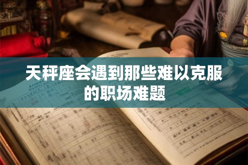 天秤座会遇到那些难以克服的职场难题
