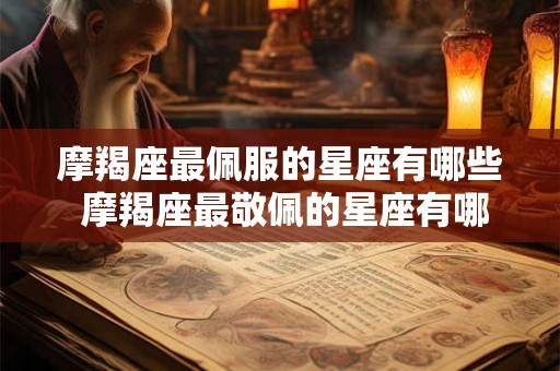 摩羯座最佩服的星座有哪些 摩羯座最敬佩的星座有哪些