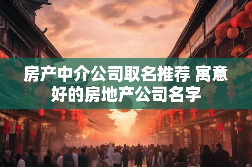 房产中介公司取名推荐 寓意好的房地产公司名字 房产中介公司取名推荐 寓意好的房地产公司名字