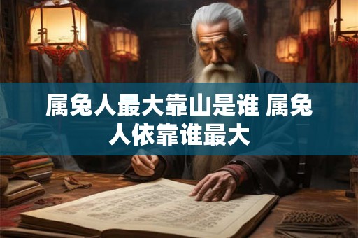 属兔人最大靠山是谁 属兔人依靠谁最大 属兔人最大靠山是谁 属兔人依靠谁最大