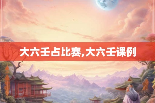 大六壬占比赛,大六壬课例