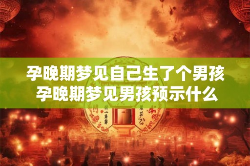孕晚期梦见自己生了个男孩 孕晚期梦见男孩预示什么