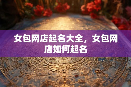 女包网店起名大全，女包网店如何起名