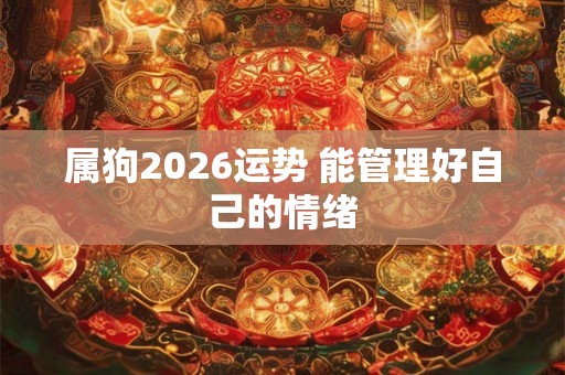 属狗2026运势 能管理好自己的情绪