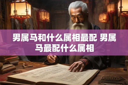 男属马和什么属相最配 男属马最配什么属相