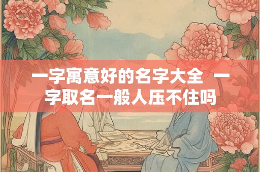 一字寓意好的名字大全  一字取名一般人压不住吗