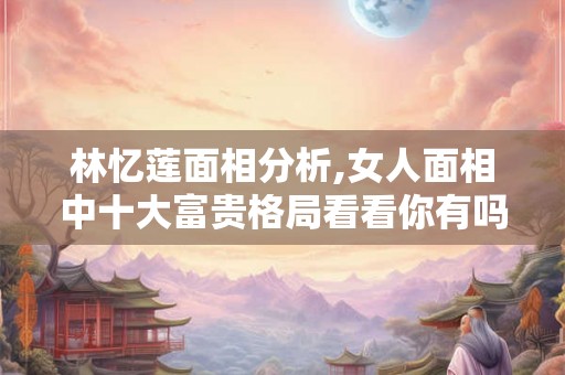 林忆莲面相分析,女人面相中十大富贵格局看看你有吗! 林忆莲面相分析,女人面相中十大富贵格局看看你有吗!