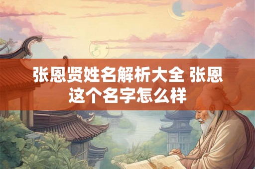 张恩贤姓名解析大全 张恩这个名字怎么样 张恩贤姓名解析大全 张恩这个名字怎么样