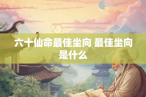 六十仙命最佳坐向 最佳坐向是什么