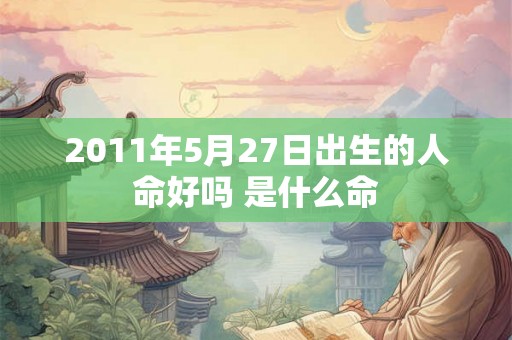 2011年5月27日出生的人命好吗 是什么命