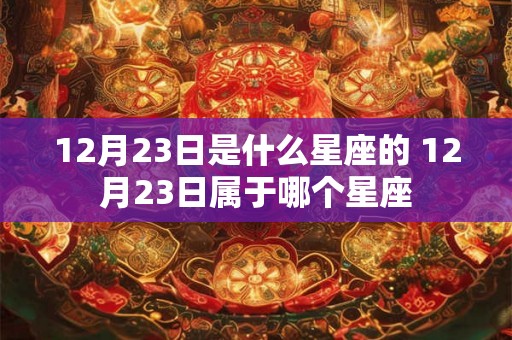 12月23日是什么星座的 12月23日属于哪个星座 12月23日是什么星座的 12月23日属于哪个星座