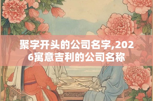 聚字开头的公司名字,2026寓意吉利的公司名称