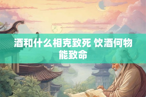 酒和什么相克致死 饮酒何物能致命 酒和什么相克致死 饮酒何物能致命