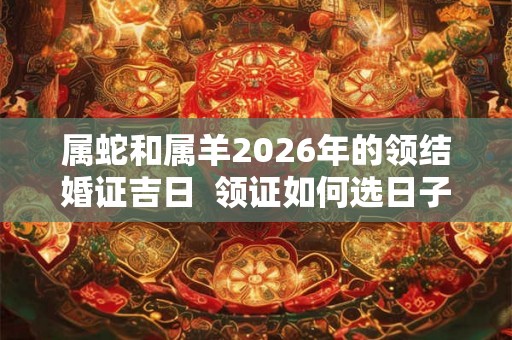 属蛇和属羊2026年的领结婚证吉日  领证如何选日子