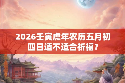 2026壬寅虎年农历五月初四日适不适合祈福？