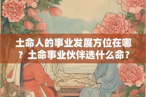 土命人的事业发展方位在哪？土命事业伙伴选什么命？