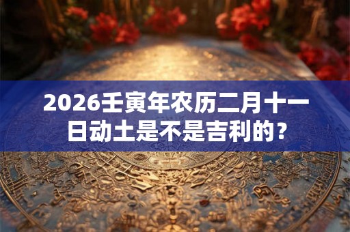 2026壬寅年农历二月十一日动土是不是吉利的？