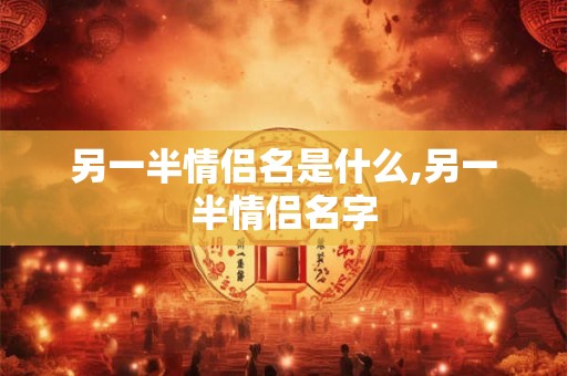 另一半情侣名是什么,另一半情侣名字