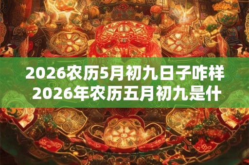 2026农历5月初九日子咋样 2026年农历五月初九是什么日子