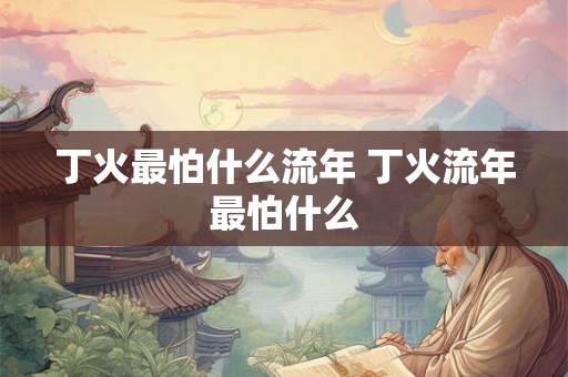 丁火最怕什么流年 丁火流年最怕什么
