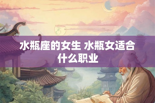 水瓶座的女生 水瓶女适合什么职业