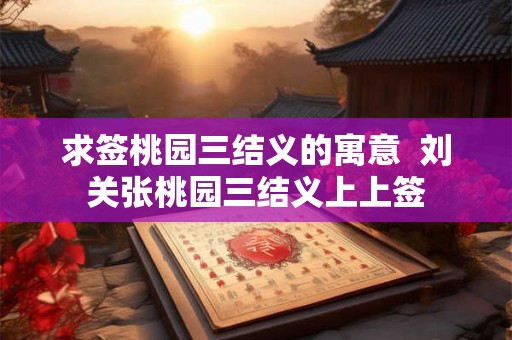 求签桃园三结义的寓意  刘关张桃园三结义上上签