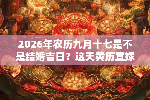 2026年农历九月十七是不是结婚吉日?这天黄历宜嫁娶吗 2026年农历九月十七是不是结婚吉日?这天黄历宜嫁娶吗