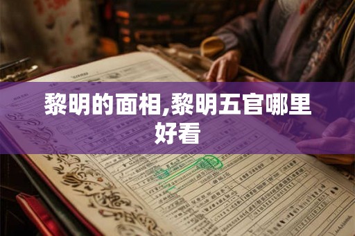 黎明的面相,黎明五官哪里好看