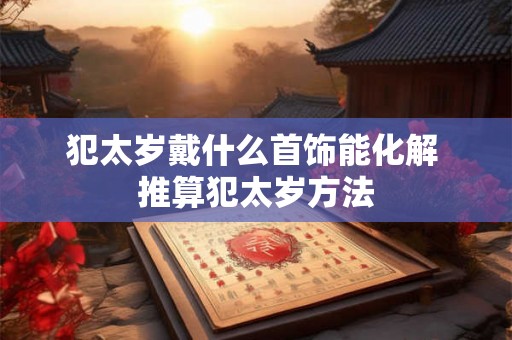 犯太岁戴什么首饰能化解 推算犯太岁方法