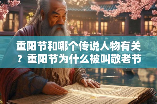 重阳节和哪个传说人物有关？重阳节为什么被叫敬老节？