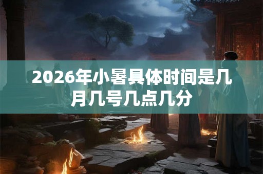 2026年小暑具体时间是几月几号几点几分