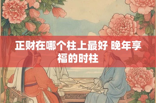 正财在哪个柱上最好 晚年享福的时柱