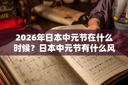 2026年日本中元节在什么时候?日本中元节有什么风俗? 2026年日本中元节在什么时候?日本中元节有什么风俗?